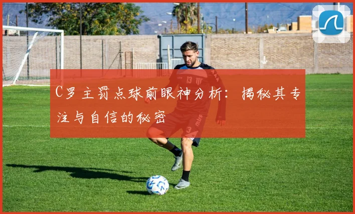 C罗主罚点球前眼神分析：揭秘其专注与自信的秘密