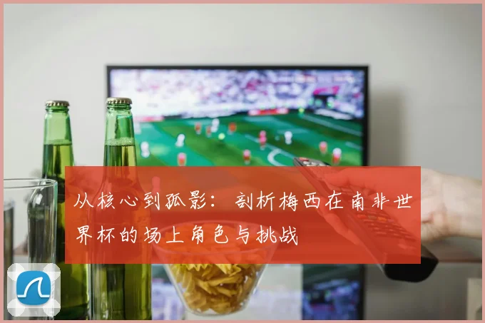 从核心到孤影：剖析梅西在南非世界杯的场上角色与挑战