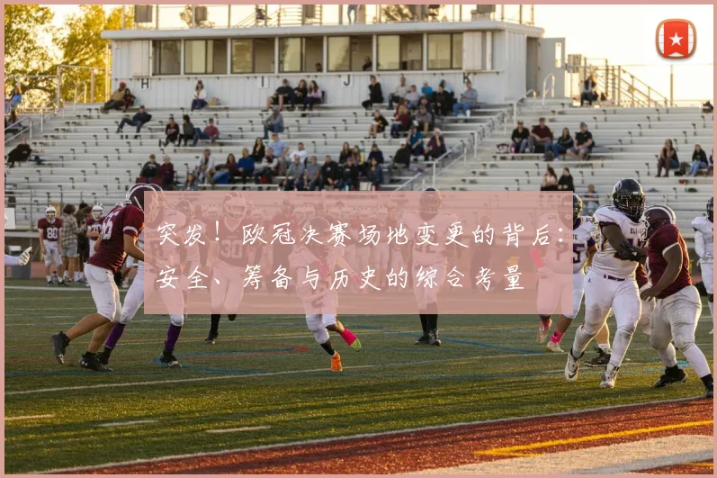 突发！欧冠决赛场地变更的背后：安全、筹备与历史的综合考量