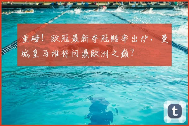 重磅！欧冠最新夺冠赔率出炉，曼城皇马谁将问鼎欧洲之巅？