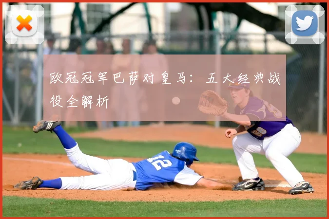 欧冠冠军巴萨对皇马：五大经典战役全解析
