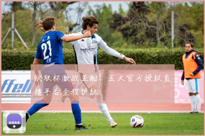 欧联杯激战正酣！五大官方授权直播平台全程护航