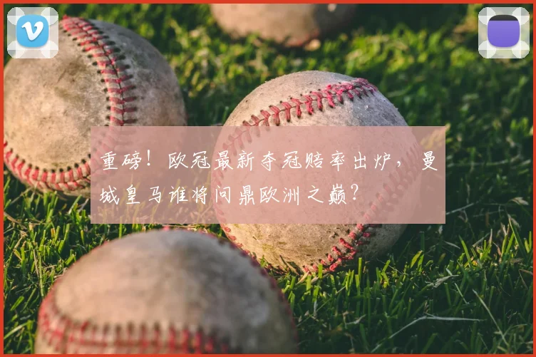 重磅！欧冠最新夺冠赔率出炉，曼城皇马谁将问鼎欧洲之巅？