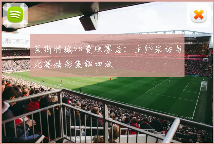 莱斯特城vs曼联赛后：主帅采访与比赛精彩集锦回放