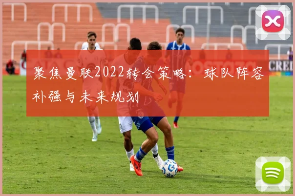 聚焦曼联2022转会策略：球队阵容补强与未来规划