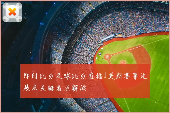 即时比分足球比分直播1更新赛事进展及关键看点解读