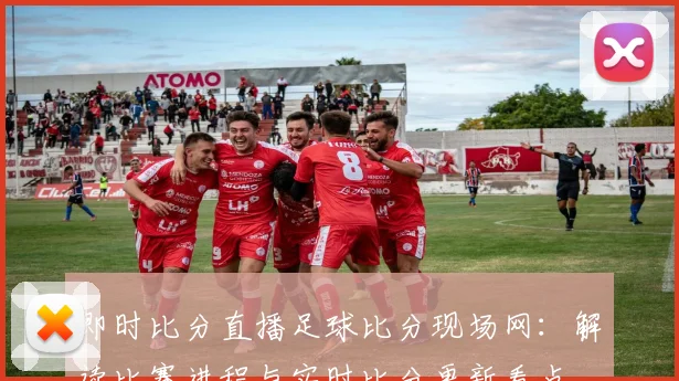 即时比分直播足球比分现场网：解读比赛进程与实时比分更新看点