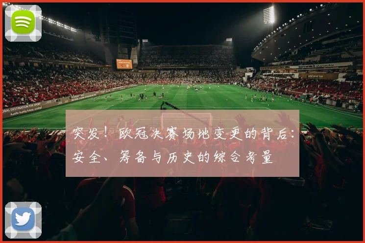 突发！欧冠决赛场地变更的背后：安全、筹备与历史的综合考量