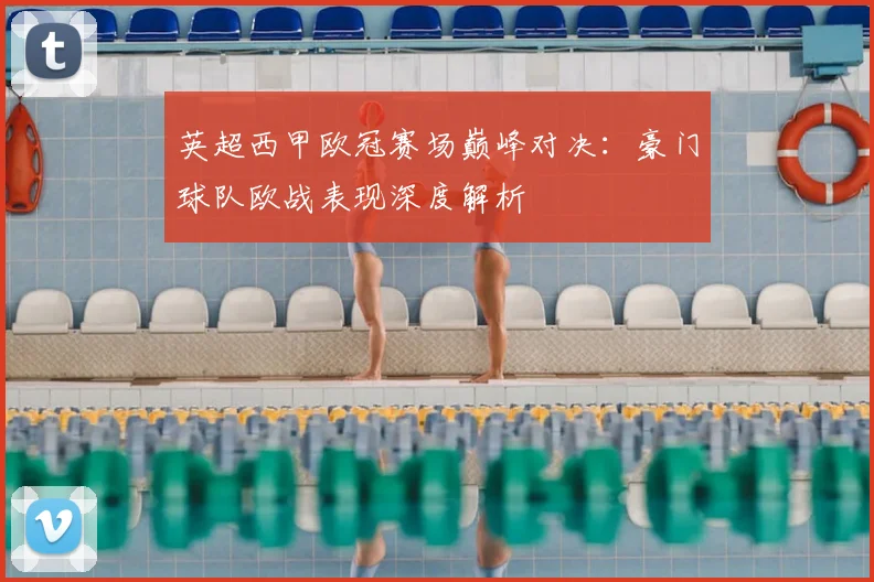 英超西甲欧冠赛场巅峰对决：豪门球队欧战表现深度解析