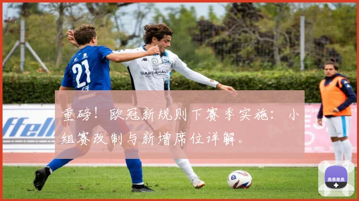 重磅！欧冠新规则下赛季实施：小组赛改制与新增席位详解。