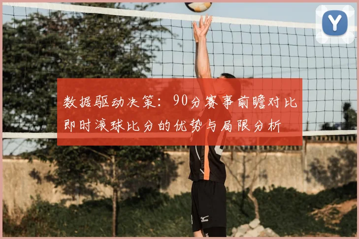 数据驱动决策：90分赛事前瞻对比即时滚球比分的优势与局限分析