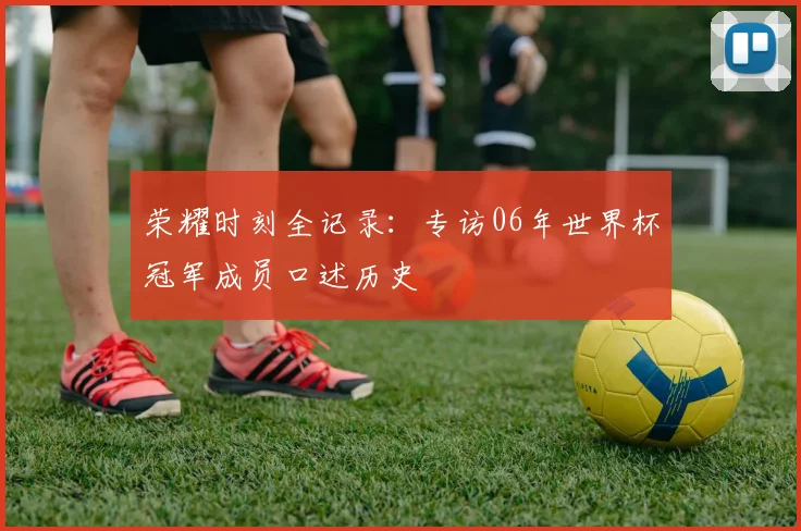 荣耀时刻全记录：专访06年世界杯冠军成员口述历史