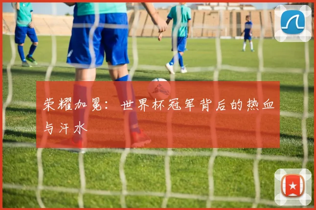荣耀加冕:世界杯冠军背后的热血与汗水