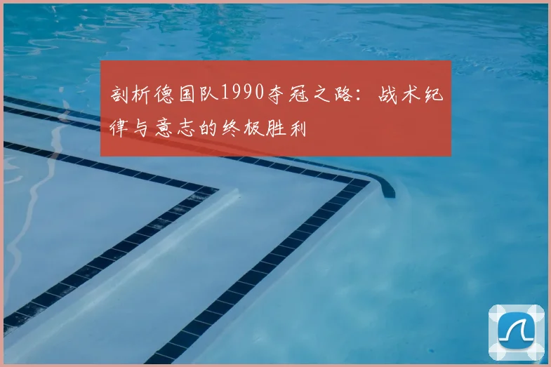 剖析德国队1990夺冠之路：战术纪律与意志的终极胜利