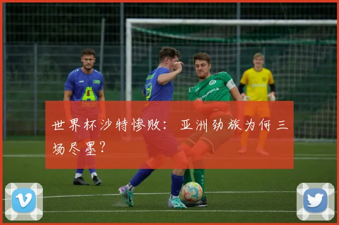 世界杯沙特惨败:亚洲劲旅为何三场尽墨?
