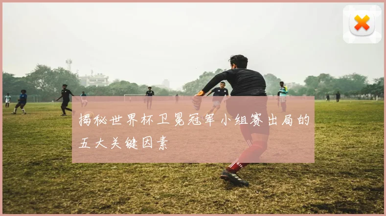 揭秘世界杯卫冕冠军小组赛出局的五大关键因素