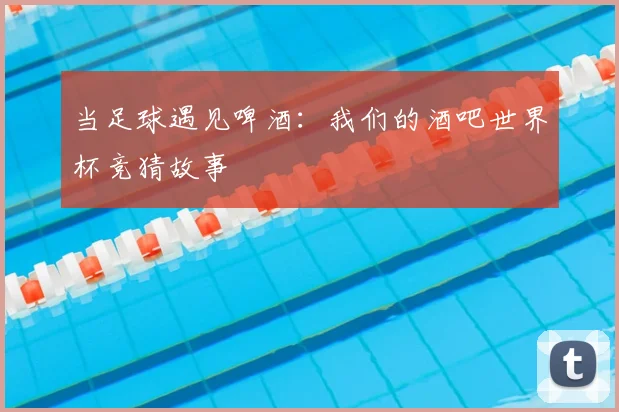 当足球遇见啤酒：我们的酒吧世界杯竞猜故事