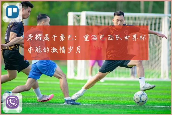 荣耀属于桑巴：重温巴西队世界杯夺冠的激情岁月