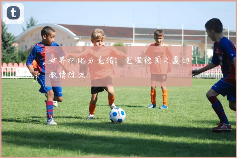 世界杯比分竞猜：重温德国之夏的激情对决