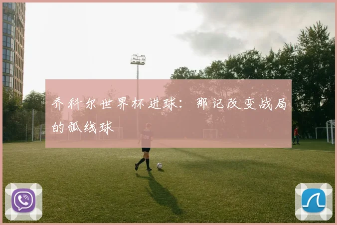 乔科尔世界杯进球：那记改变战局的弧线球