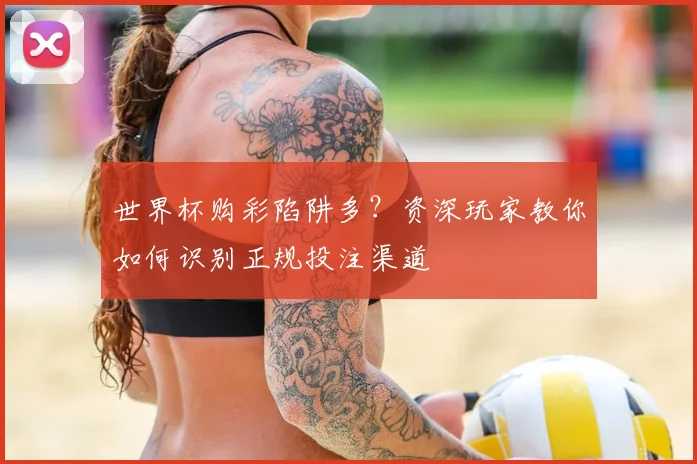世界杯购彩陷阱多？资深玩家教你如何识别正规投注渠道