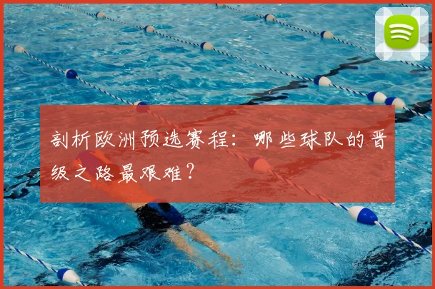 剖析欧洲预选赛程：哪些球队的晋级之路最艰难？