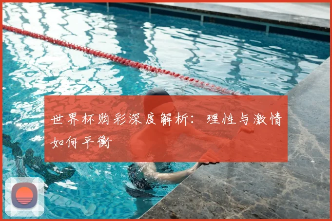 世界杯购彩深度解析：理性与激情如何平衡