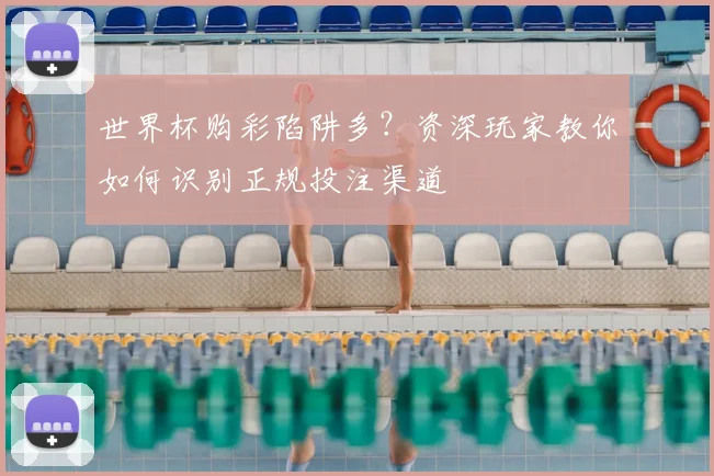 世界杯购彩陷阱多？资深玩家教你如何识别正规投注渠道