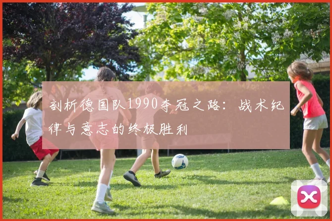 剖析德国队1990夺冠之路：战术纪律与意志的终极胜利