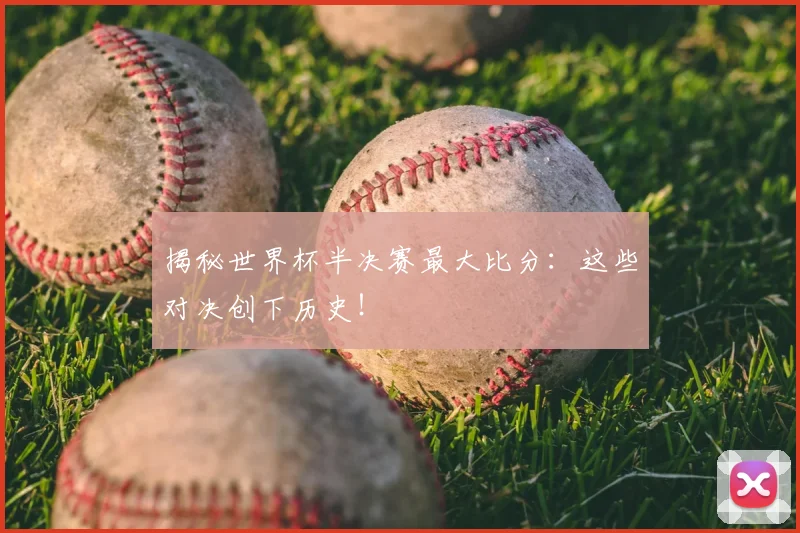 揭秘世界杯半决赛最大比分：这些对决创下历史！