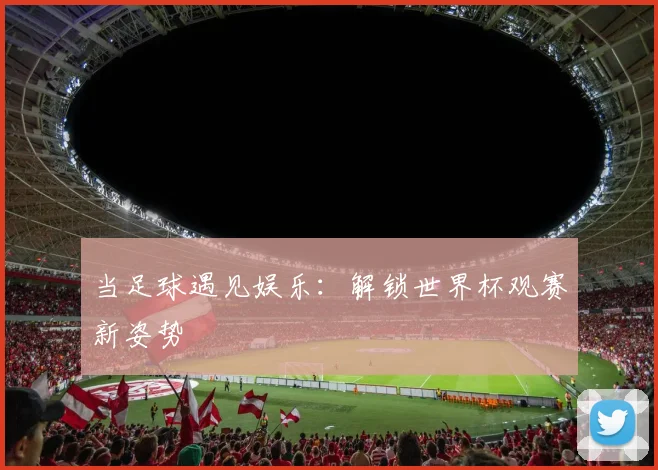 当足球遇见娱乐：解锁世界杯观赛新姿势