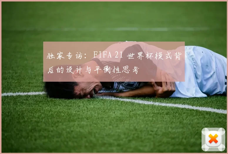 独家专访：FIFA 21 世界杯模式背后的设计与平衡性思考