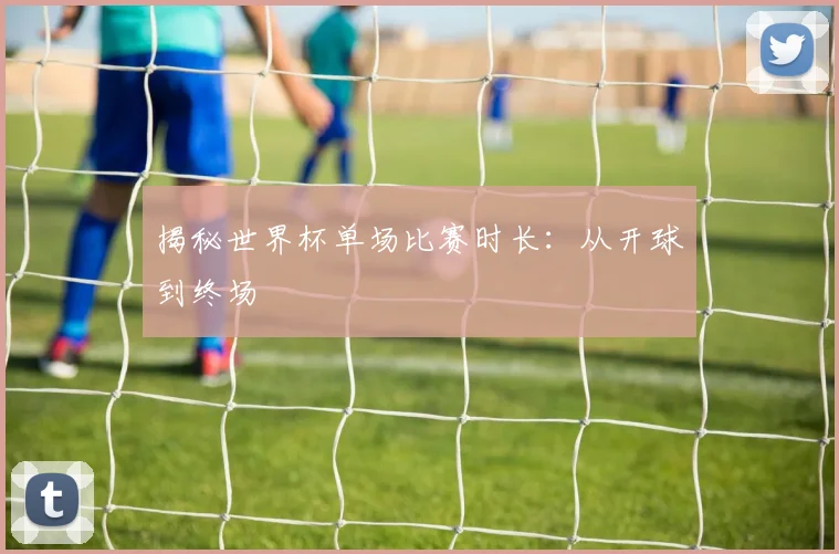 揭秘世界杯单场比赛时长：从开球到终场