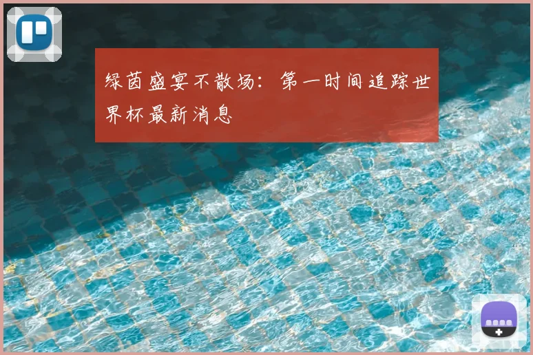 绿茵盛宴不散场：第一时间追踪世界杯最新消息